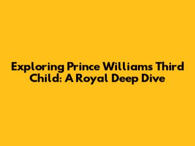 Exploring Prince William's Third Child: A Royal Deep Dive