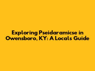 Exploring Pseidaramicse in Owensboro, KY: A Local's Guide