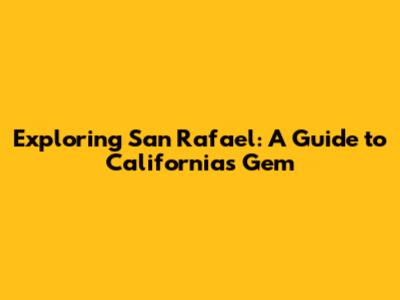 Exploring San Rafael: A Guide to California's Gem