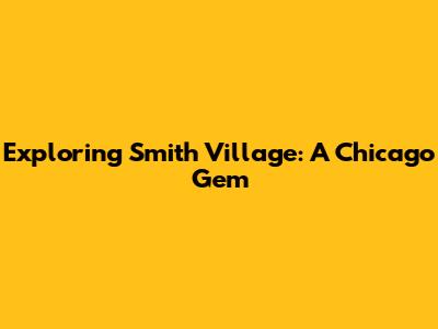 Exploring Smith Village: A Chicago Gem