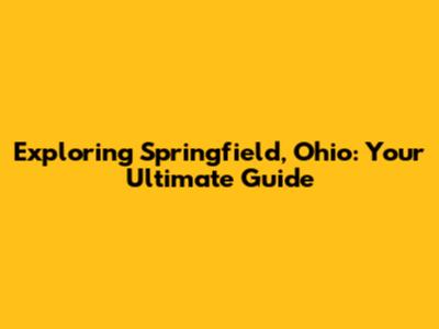 Exploring Springfield, Ohio: Your Ultimate Guide