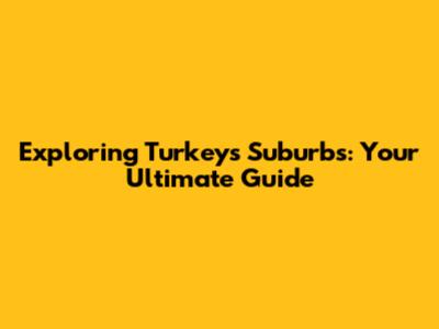 Exploring Turkey's Suburbs: Your Ultimate Guide