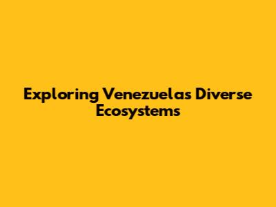 Exploring Venezuela's Diverse Ecosystems
