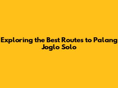 Exploring the Best Routes to Palang Joglo Solo