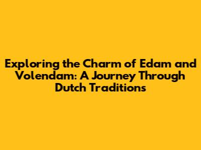 Exploring the Charm of Edam and Volendam: A Journey Through Dutch Traditions