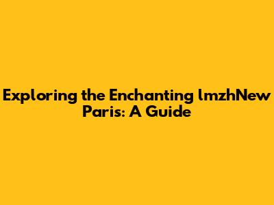 Exploring the Enchanting lmzhNew Paris: A Guide