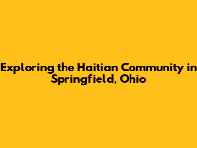 Exploring the Haitian Community in Springfield, Ohio