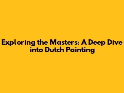 Exploring the Masters: A Deep Dive into Dutch Painting