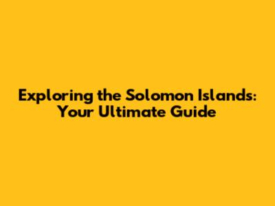 Exploring the Solomon Islands: Your Ultimate Guide