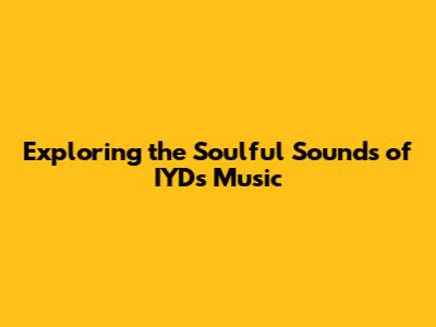 Exploring the Soulful Sounds of IYD's Music
