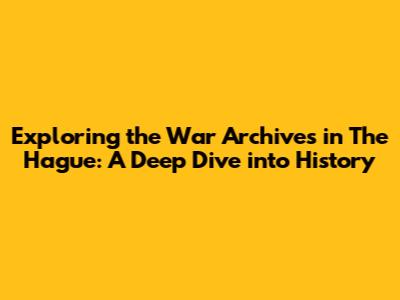 Exploring the War Archives in The Hague: A Deep Dive into History