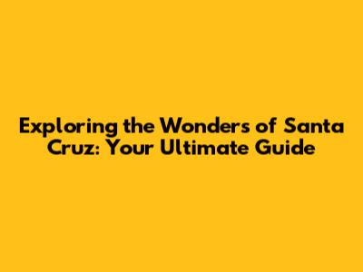 Exploring the Wonders of Santa Cruz: Your Ultimate Guide