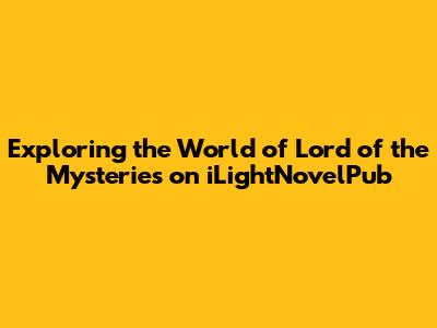Exploring the World of Lord of the Mysteries on iLightNovelPub