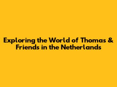 Exploring the World of Thomas & Friends in the Netherlands