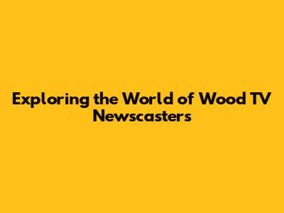 Exploring the World of Wood TV Newscasters