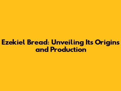 Ezekiel Bread: Unveiling Its Origins and Production