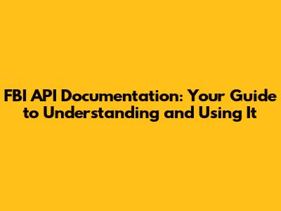 FBI API Documentation: Your Guide to Understanding and Using It