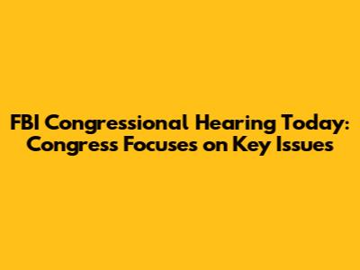FBI Congressional Hearing Today: Congress Focuses on Key Issues