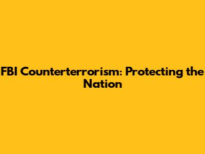 FBI Counterterrorism: Protecting the Nation