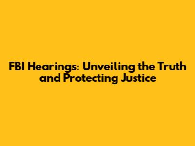 FBI Hearings: Unveiling the Truth and Protecting Justice