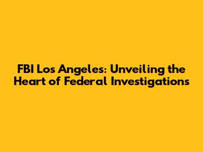 FBI Los Angeles: Unveiling the Heart of Federal Investigations