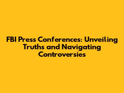 FBI Press Conferences: Unveiling Truths and Navigating Controversies