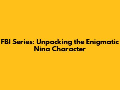 FBI Series: Unpacking the Enigmatic Nina Character