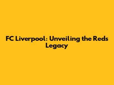 FC Liverpool: Unveiling the Reds' Legacy