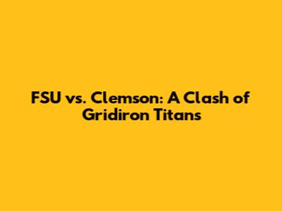 FSU vs. Clemson: A Clash of Gridiron Titans