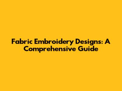 Fabric Embroidery Designs: A Comprehensive Guide