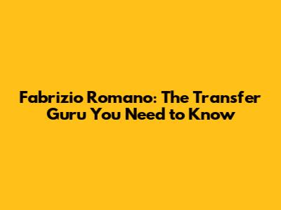 Fabrizio Romano: The Transfer Guru You Need to Know