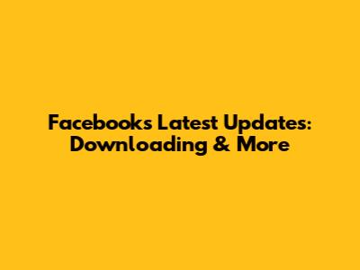 Facebook's Latest Updates: Downloading & More