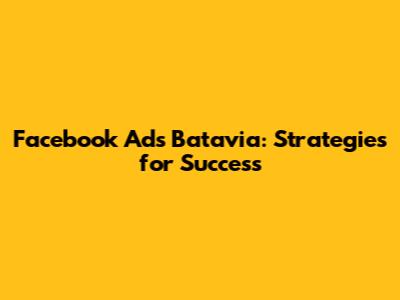 Facebook Ads Batavia: Strategies for Success