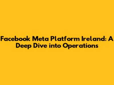 Facebook Meta Platform Ireland: A Deep Dive into Operations