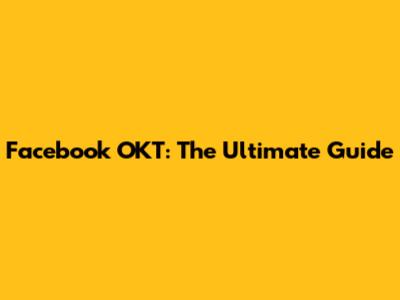 Facebook OKT: The Ultimate Guide