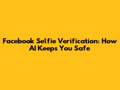 Facebook Selfie Verification: How AI Keeps You Safe