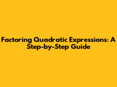 Factoring Quadratic Expressions: A Step-by-Step Guide
