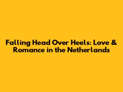 Falling Head Over Heels: Love & Romance in the Netherlands