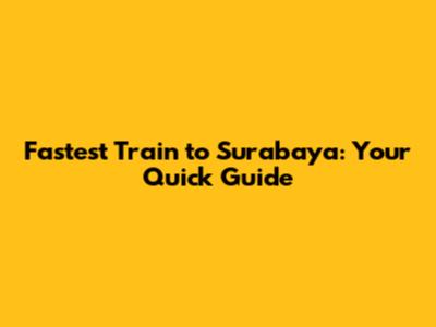 Fastest Train to Surabaya: Your Quick Guide