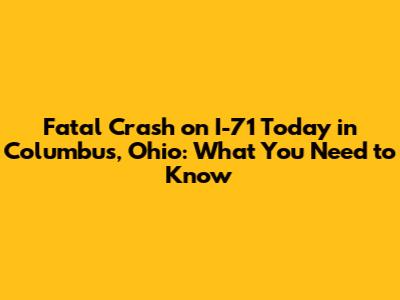 Fatal Crash on I-71 Today in Columbus, Ohio: What You Need to Know
