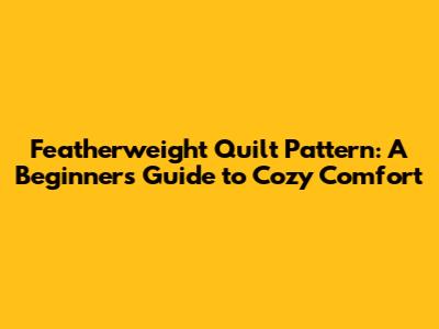 Featherweight Quilt Pattern: A Beginner's Guide to Cozy Comfort