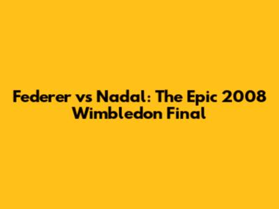 Federer vs Nadal: The Epic 2008 Wimbledon Final