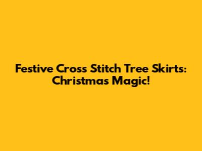 Festive Cross Stitch Tree Skirts: Christmas Magic!