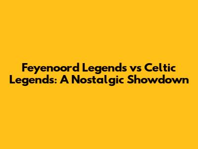 Feyenoord Legends vs Celtic Legends: A Nostalgic Showdown