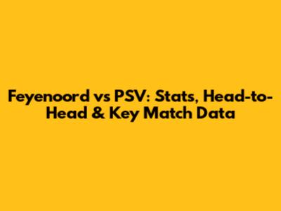 Feyenoord vs PSV: Stats, Head-to-Head & Key Match Data