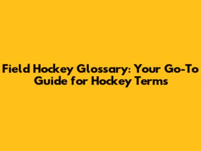 Field Hockey Glossary: Your Go-To Guide for Hockey Terms