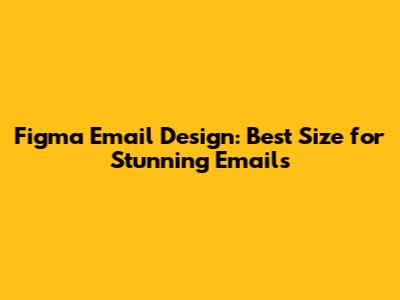 Figma Email Design: Best Size for Stunning Emails