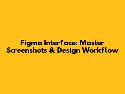 Figma Interface: Master Screenshots & Design Workflow