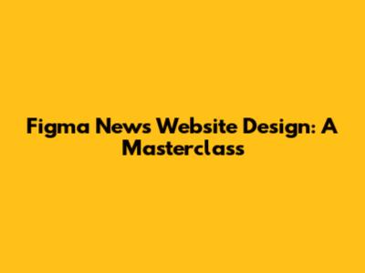 Figma News Website Design: A Masterclass