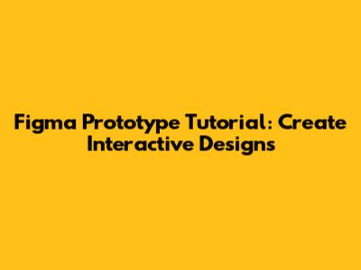 Figma Prototype Tutorial: Create Interactive Designs